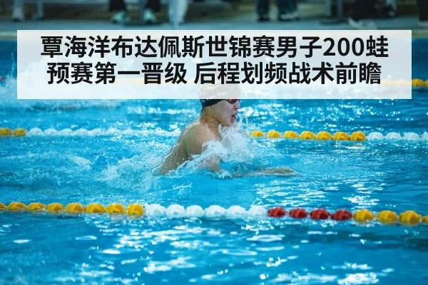覃海洋布达佩斯世锦赛男子200蛙预赛第一晋级 后程划频战术前瞻