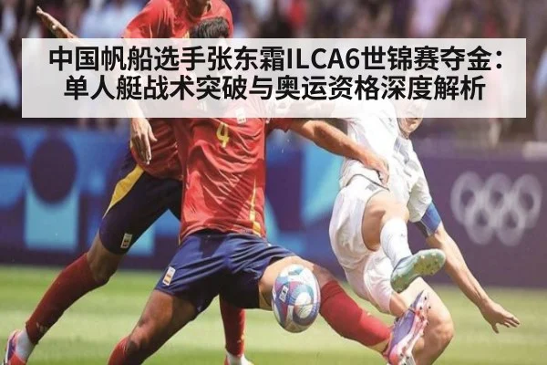 中国帆船选手张东霜ILCA6世锦赛夺金:单人艇战术突破与奥运资格深度解析