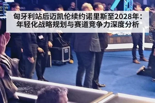 匈牙利站后迈凯伦续约诺里斯至2028年:年轻化战略规划与赛道竞争力深度分析