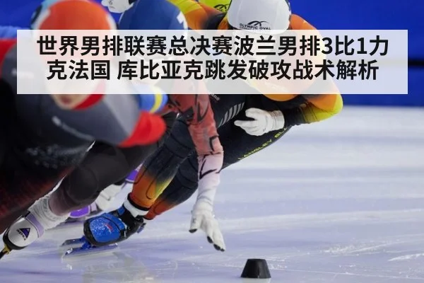 世界男排联赛总决赛波兰男排3比1力克法国 库比亚克跳发破攻战术解析