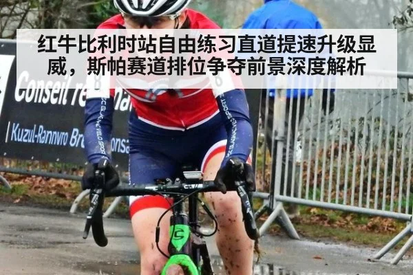 红牛比利时站自由练习直道提速升级显威，斯帕赛道排位争夺前景深度解析