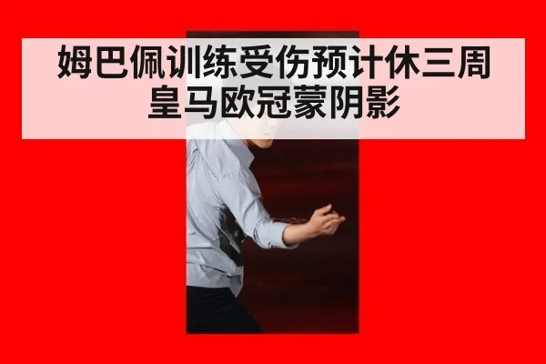 姆巴佩训练受伤预计休三周 皇马欧冠蒙阴影