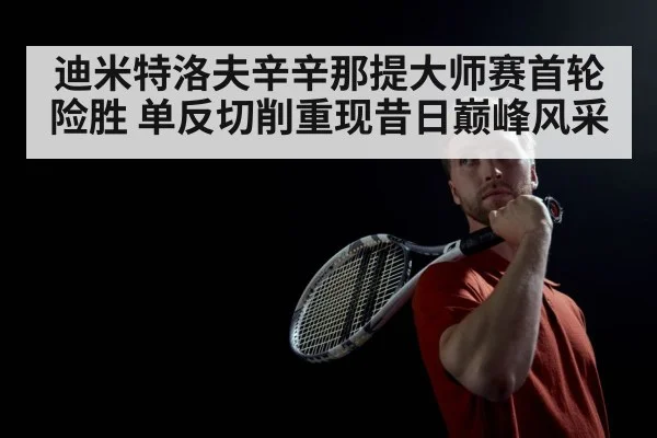 迪米特洛夫辛辛那提大师赛首轮险胜 单反切削重现昔日巅峰风采