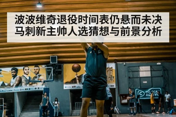 波波维奇退役时间表仍悬而未决 马刺新主帅人选猜想与前景分析