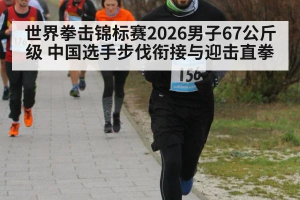 世界拳击锦标赛2026男子67公斤级 中国选手步伐衔接与迎击直拳