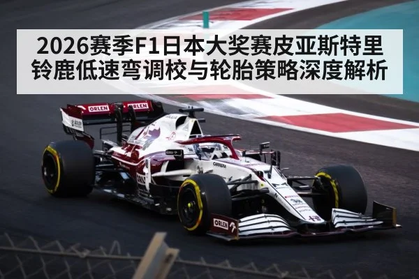 2026赛季F1日本大奖赛皮亚斯特里铃鹿低速弯调校与轮胎策略深度解析