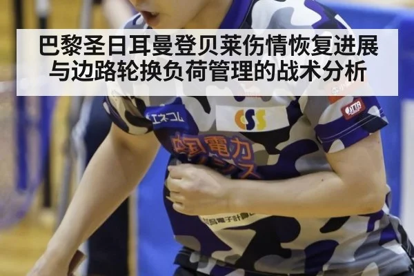 巴黎圣日耳曼登贝莱伤情恢复进展与边路轮换负荷管理的战术分析