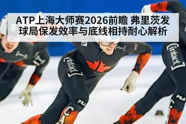ATP上海大师赛2026前瞻 弗里茨发球局保发效率与底线相持耐心解析