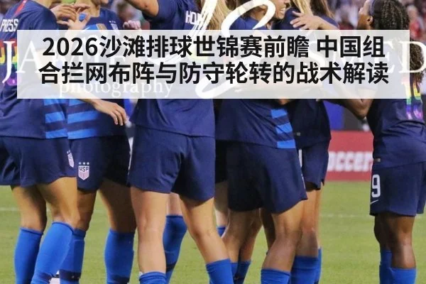 2026沙滩排球世锦赛前瞻 中国组合拦网布阵与防守轮转的战术解读