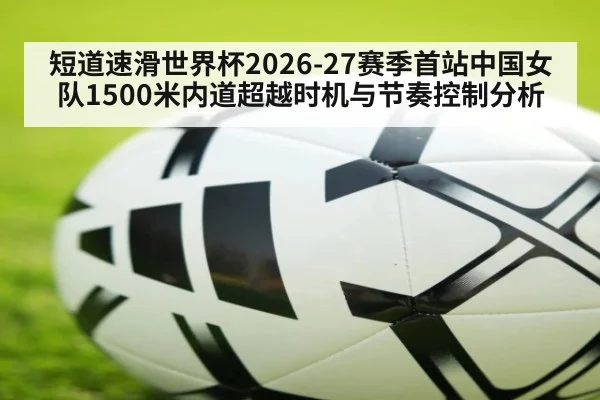 短道速滑世界杯2026-27赛季首站中国女队1500米内道超越时机与节奏控制分析