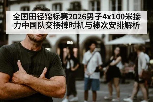 全国田径锦标赛2026男子4x100米接力中国队交接棒时机与棒次安排解析