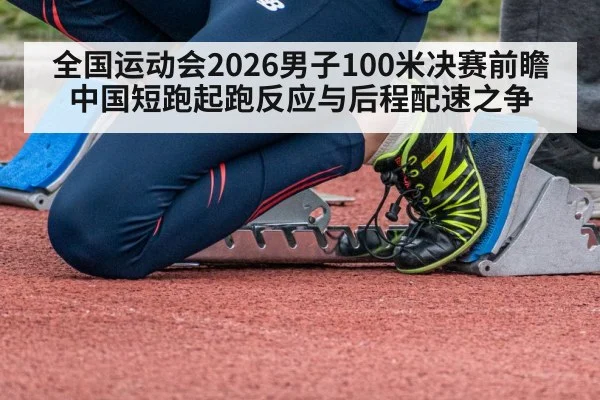 全国运动会2026男子100米决赛前瞻 中国短跑起跑反应与后程配速之争