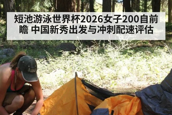 短池游泳世界杯2026女子200自前瞻 中国新秀出发与冲刺配速评估