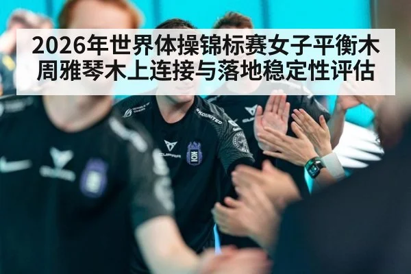 2026年世界体操锦标赛女子平衡木 周雅琴木上连接与落地稳定性评估