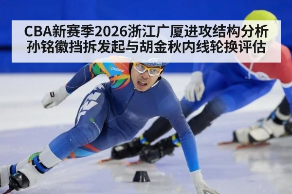 CBA新赛季2026浙江广厦进攻结构分析 孙铭徽挡拆发起与胡金秋内线轮换评估