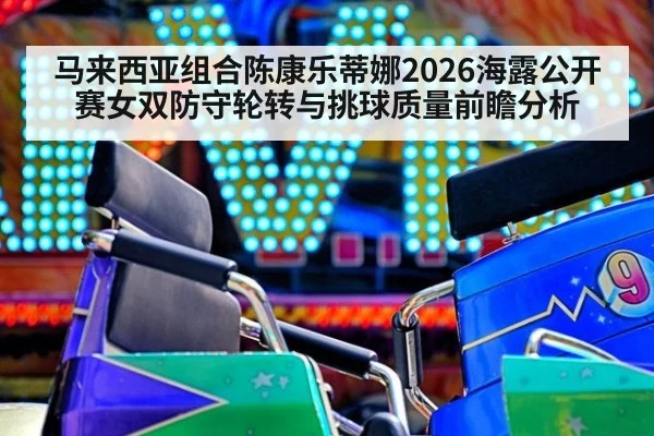 马来西亚组合陈康乐蒂娜2026海露公开赛女双防守轮转与挑球质量前瞻分析